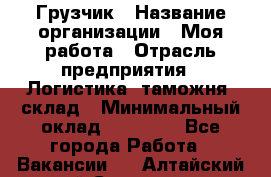 Грузчик › Название организации ­ Моя работа › Отрасль предприятия ­ Логистика, таможня, склад › Минимальный оклад ­ 20 800 - Все города Работа » Вакансии   . Алтайский край,Славгород г.